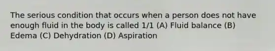 The serious condition that occurs when a person does not have enough fluid in the body is called 1/1 (A) Fluid balance (B) Edema (C) Dehydration (D) Aspiration