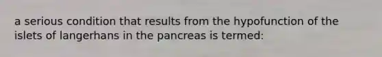 a serious condition that results from the hypofunction of the islets of langerhans in <a href='https://www.questionai.com/knowledge/kITHRba4Cd-the-pancreas' class='anchor-knowledge'>the pancreas</a> is termed: