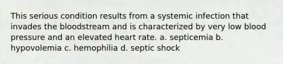 This serious condition results from a systemic infection that invades the bloodstream and is characterized by very low blood pressure and an elevated heart rate. a. septicemia b. hypovolemia c. hemophilia d. septic shock