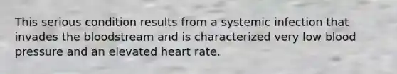 This serious condition results from a systemic infection that invades the bloodstream and is characterized very low blood pressure and an elevated heart rate.