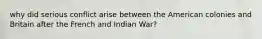 why did serious conflict arise between the American colonies and Britain after the French and Indian War?