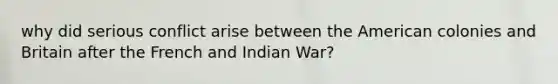 why did serious conflict arise between the American colonies and Britain after the French and Indian War?