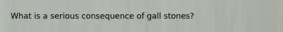 What is a serious consequence of gall stones?