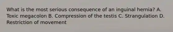 What is the most serious consequence of an inguinal hernia? A. Toxic megacolon B. Compression of the testis C. Strangulation D. Restriction of movement