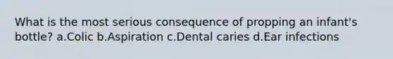 What is the most serious consequence of propping an infant's bottle? a.Colic b.Aspiration c.Dental caries d.Ear infections