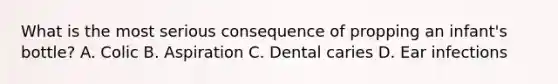 What is the most serious consequence of propping an infant's bottle? A. Colic B. Aspiration C. Dental caries D. Ear infections