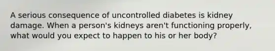 A serious consequence of uncontrolled diabetes is kidney damage. When a person's kidneys aren't functioning properly, what would you expect to happen to his or her body?