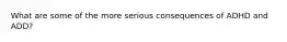 What are some of the more serious consequences of ADHD and ADD?