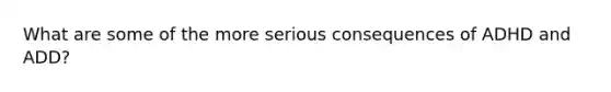 What are some of the more serious consequences of ADHD and ADD?