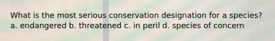 What is the most serious conservation designation for a species? a. endangered b. threatened c. in peril d. species of concern