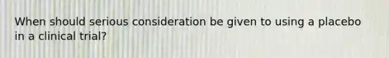 When should serious consideration be given to using a placebo in a clinical trial?