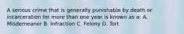 A serious crime that is generally punishable by death or incarceration for more than one year is known as a: A. Misdemeanor B. Infraction C. Felony D. Tort