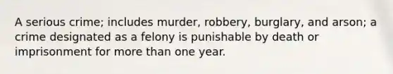 A serious crime; includes murder, robbery, burglary, and arson; a crime designated as a felony is punishable by death or imprisonment for more than one year.