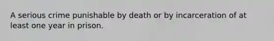 A serious crime punishable by death or by incarceration of at least one year in prison.