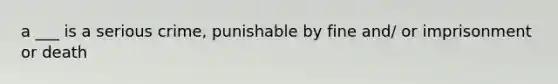 a ___ is a serious crime, punishable by fine and/ or imprisonment or death