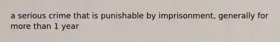 a serious crime that is punishable by imprisonment, generally for more than 1 year