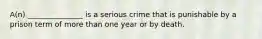 A(n) _______________ is a serious crime that is punishable by a prison term of more than one year or by death.