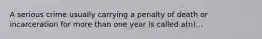 A serious crime usually carrying a penalty of death or incarceration for more than one year is called a(n)...