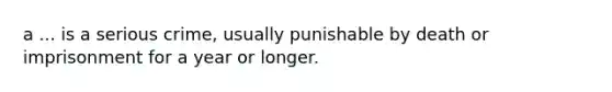 a ... is a serious crime, usually punishable by death or imprisonment for a year or longer.