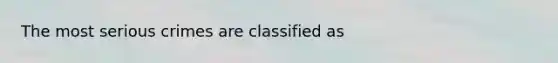 The most serious crimes are classified as