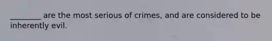 ________ are the most serious of crimes, and are considered to be inherently evil.