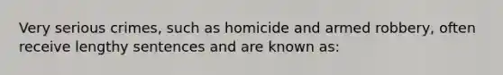 Very serious crimes, such as homicide and armed robbery, often receive lengthy sentences and are known as: