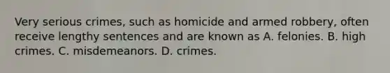 Very serious crimes, such as homicide and armed robbery, often receive lengthy sentences and are known as A. felonies. B. high crimes. C. misdemeanors. D. crimes.