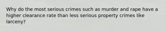 Why do the most serious crimes such as murder and rape have a higher clearance rate than less serious property crimes like larceny?