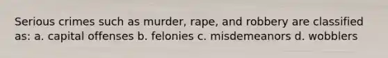 Serious crimes such as murder, rape, and robbery are classified as: a. capital offenses b. felonies c. misdemeanors d. wobblers