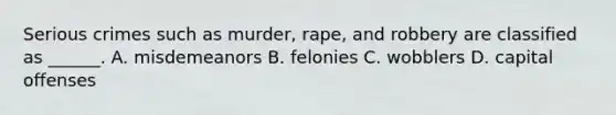 Serious crimes such as murder, rape, and robbery are classified as ______. A. misdemeanors B. felonies C. wobblers D. capital offenses