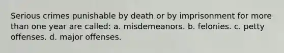 Serious crimes punishable by death or by imprisonment for more than one year are called: a. misdemeanors. b. felonies. c. petty offenses. d. major offenses.