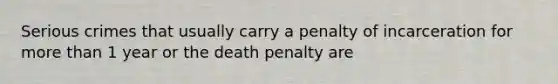 Serious crimes that usually carry a penalty of incarceration for more than 1 year or the death penalty are​