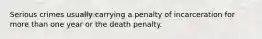 Serious crimes usually carrying a penalty of incarceration for more than one year or the death penalty.