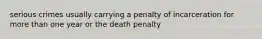 serious crimes usually carrying a penalty of incarceration for more than one year or the death penalty