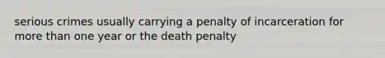 serious crimes usually carrying a penalty of incarceration for more than one year or the death penalty