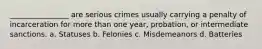 ________________ are serious crimes usually carrying a penalty of incarceration for more than one year, probation, or intermediate sanctions. a. Statuses b. Felonies c. Misdemeanors d. Batteries