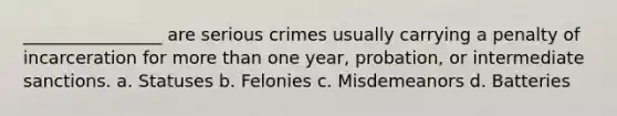 ________________ are serious crimes usually carrying a penalty of incarceration for <a href='https://www.questionai.com/knowledge/keWHlEPx42-more-than' class='anchor-knowledge'>more than</a> one year, probation, or intermediate sanctions. a. Statuses b. Felonies c. Misdemeanors d. Batteries