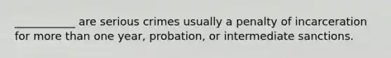 ___________ are serious crimes usually a penalty of incarceration for more than one year, probation, or intermediate sanctions.