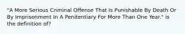 "A More Serious Criminal Offense That Is Punishable By Death Or By Imprisonment In A Penitentiary For More Than One Year." is the definition of?