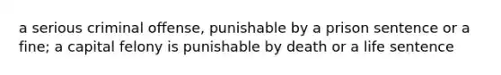 a serious criminal offense, punishable by a prison sentence or a fine; a capital felony is punishable by death or a life sentence