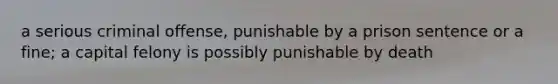 a serious criminal offense, punishable by a prison sentence or a fine; a capital felony is possibly punishable by death