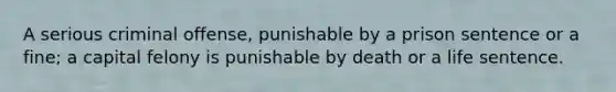 A serious criminal offense, punishable by a prison sentence or a fine; a capital felony is punishable by death or a life sentence.