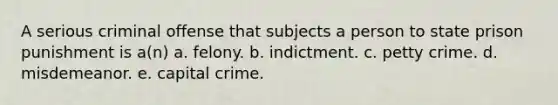 A serious criminal offense that subjects a person to state prison punishment is a(n) a. felony. b. indictment. c. petty crime. d. misdemeanor. e. capital crime.