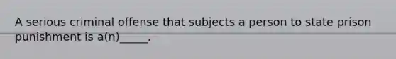 A serious criminal offense that subjects a person to state prison punishment is a(n)_____.