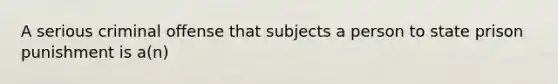 A serious criminal offense that subjects a person to state prison punishment is a(n)