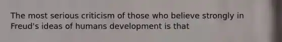 The most serious criticism of those who believe strongly in Freud's ideas of humans development is that