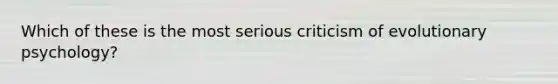 Which of these is the most serious criticism of evolutionary psychology?