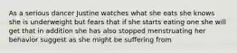 As a serious dancer Justine watches what she eats she knows she is underweight but fears that if she starts eating one she will get that in addition she has also stopped menstruating her behavior suggest as she might be suffering from