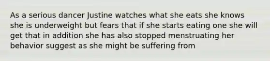 As a serious dancer Justine watches what she eats she knows she is underweight but fears that if she starts eating one she will get that in addition she has also stopped menstruating her behavior suggest as she might be suffering from