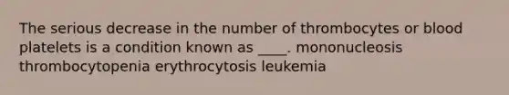 The serious decrease in the number of thrombocytes or blood platelets is a condition known as ____. ​mononucleosis ​thrombocytopenia ​erythrocytosis ​leukemia